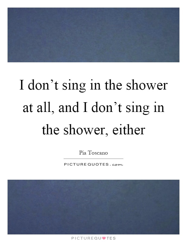 I don't sing in the shower at all, and I don't sing in the shower, either Picture Quote #1