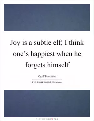 Joy is a subtle elf; I think one’s happiest when he forgets himself Picture Quote #1