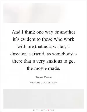 And I think one way or another it’s evident to those who work with me that as a writer, a director, a friend, as somebody’s there that’s very anxious to get the movie made Picture Quote #1