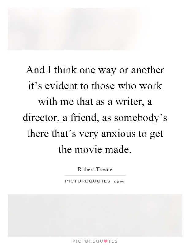 And I think one way or another it's evident to those who work with me that as a writer, a director, a friend, as somebody's there that's very anxious to get the movie made Picture Quote #1