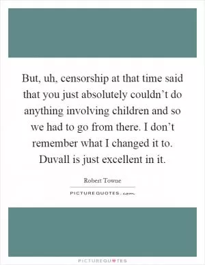 But, uh, censorship at that time said that you just absolutely couldn’t do anything involving children and so we had to go from there. I don’t remember what I changed it to. Duvall is just excellent in it Picture Quote #1