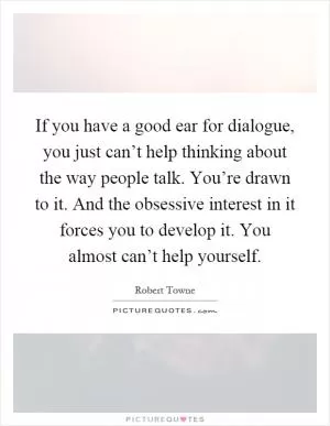 If you have a good ear for dialogue, you just can’t help thinking about the way people talk. You’re drawn to it. And the obsessive interest in it forces you to develop it. You almost can’t help yourself Picture Quote #1