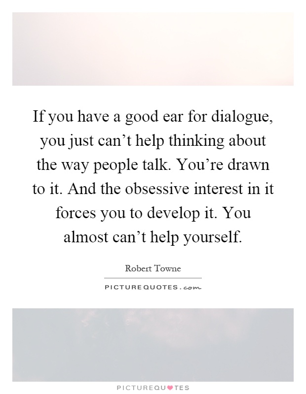 If you have a good ear for dialogue, you just can't help thinking about the way people talk. You're drawn to it. And the obsessive interest in it forces you to develop it. You almost can't help yourself Picture Quote #1