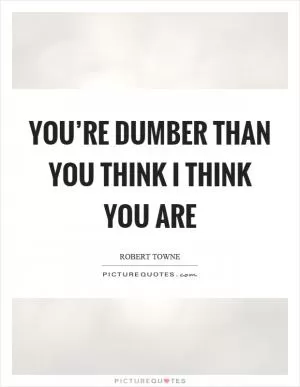 You’re dumber than you think I think you are Picture Quote #1