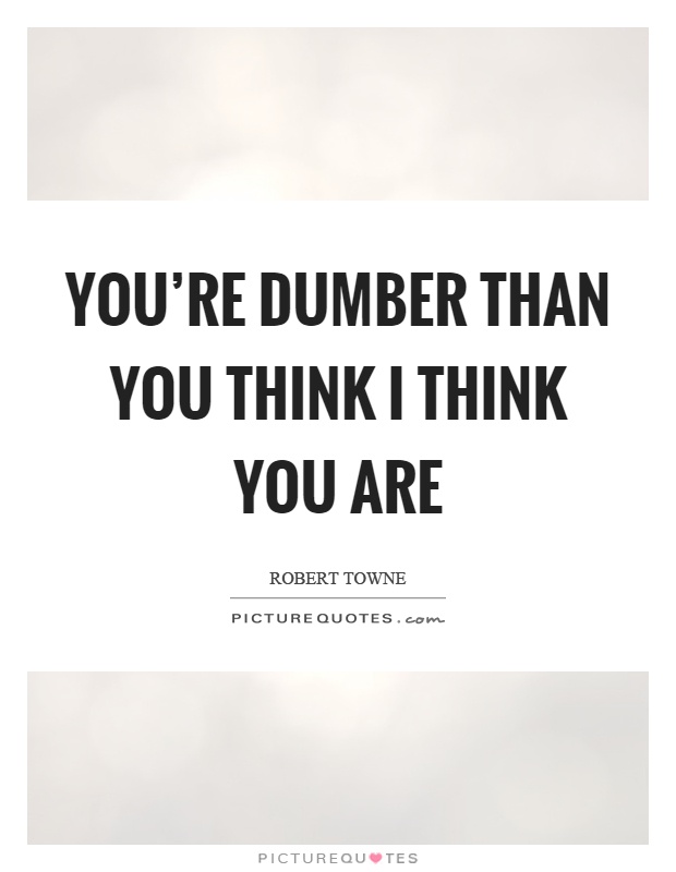 You're dumber than you think I think you are Picture Quote #1