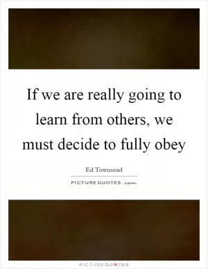 If we are really going to learn from others, we must decide to fully obey Picture Quote #1