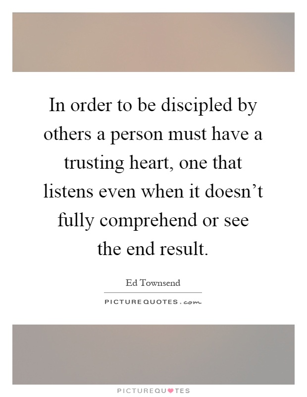 In order to be discipled by others a person must have a trusting heart, one that listens even when it doesn't fully comprehend or see the end result Picture Quote #1