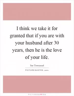I think we take it for granted that if you are with your husband after 30 years, then he is the love of your life Picture Quote #1