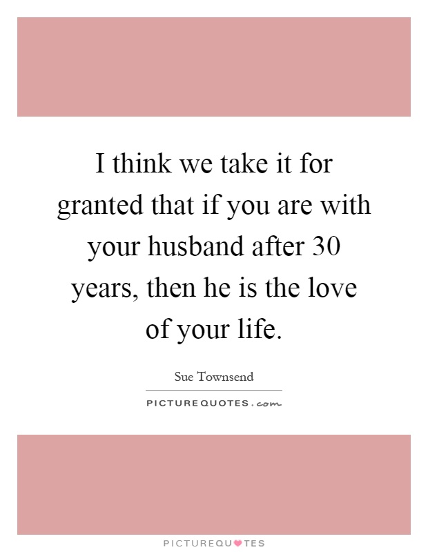 I think we take it for granted that if you are with your husband after 30 years, then he is the love of your life Picture Quote #1