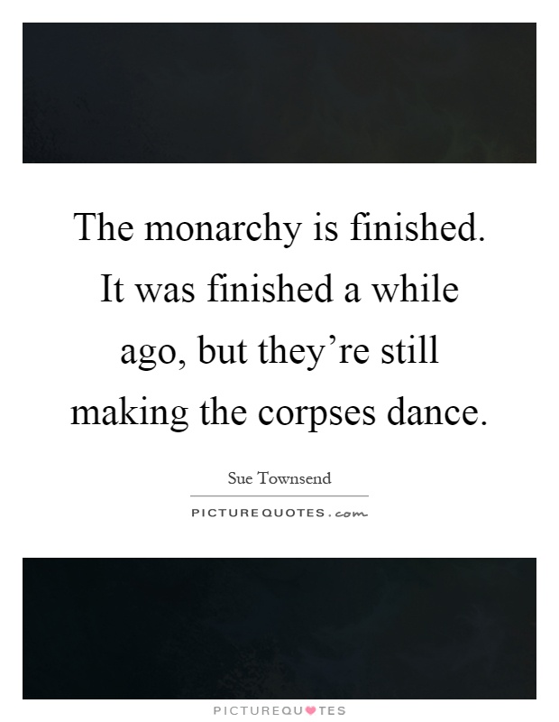 The monarchy is finished. It was finished a while ago, but they're still making the corpses dance Picture Quote #1
