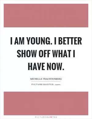 I am young. I better show off what I have now Picture Quote #1