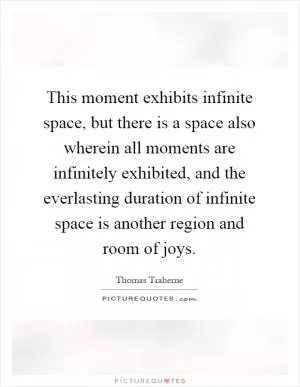 This moment exhibits infinite space, but there is a space also wherein all moments are infinitely exhibited, and the everlasting duration of infinite space is another region and room of joys Picture Quote #1