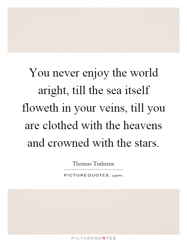 You never enjoy the world aright, till the sea itself floweth in your veins, till you are clothed with the heavens and crowned with the stars Picture Quote #1