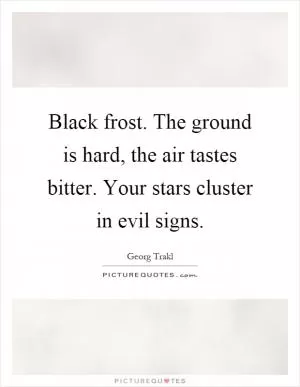 Black frost. The ground is hard, the air tastes bitter. Your stars cluster in evil signs Picture Quote #1