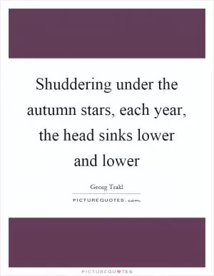Shuddering under the autumn stars, each year, the head sinks lower and lower Picture Quote #1