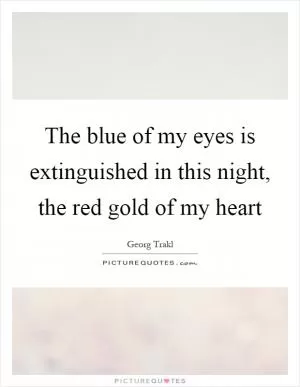 The blue of my eyes is extinguished in this night, the red gold of my heart Picture Quote #1