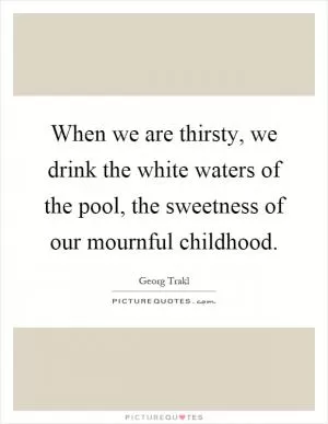 When we are thirsty, we drink the white waters of the pool, the sweetness of our mournful childhood Picture Quote #1