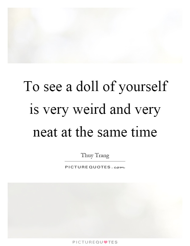 To see a doll of yourself is very weird and very neat at the same time Picture Quote #1