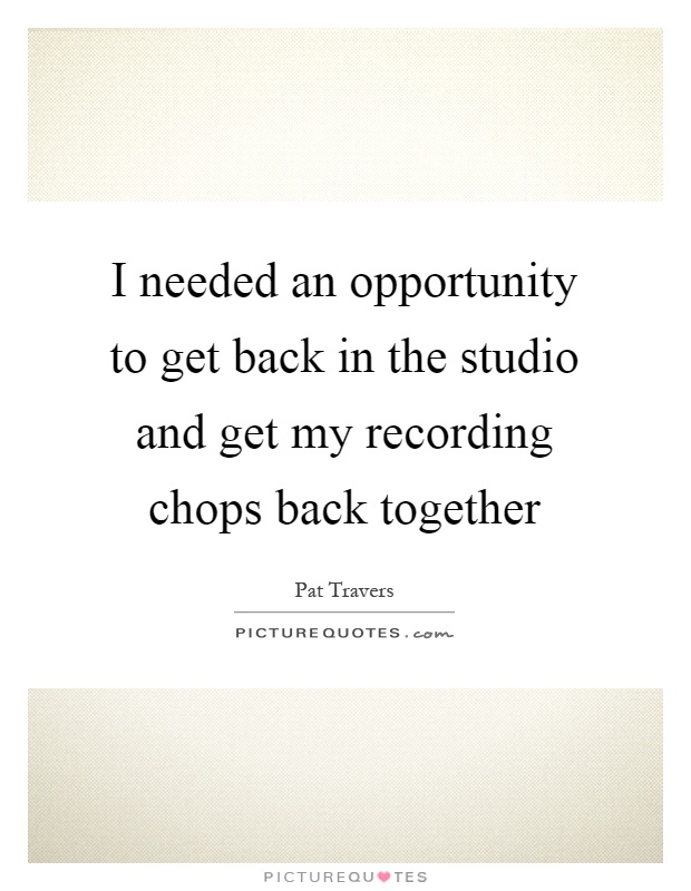 I needed an opportunity to get back in the studio and get my recording chops back together Picture Quote #1