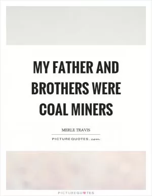 My father and brothers were coal miners Picture Quote #1