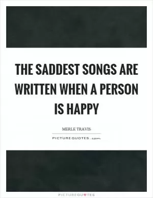 The saddest songs are written when a person is happy Picture Quote #1
