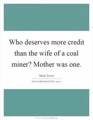 Who deserves more credit than the wife of a coal miner? Mother was one Picture Quote #1