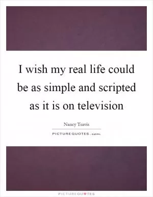 I wish my real life could be as simple and scripted as it is on television Picture Quote #1