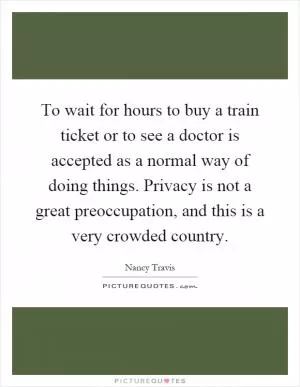 To wait for hours to buy a train ticket or to see a doctor is accepted as a normal way of doing things. Privacy is not a great preoccupation, and this is a very crowded country Picture Quote #1