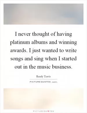 I never thought of having platinum albums and winning awards. I just wanted to write songs and sing when I started out in the music business Picture Quote #1