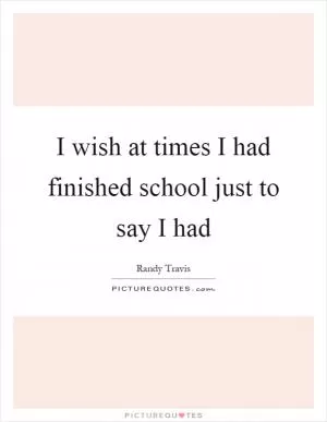 I wish at times I had finished school just to say I had Picture Quote #1