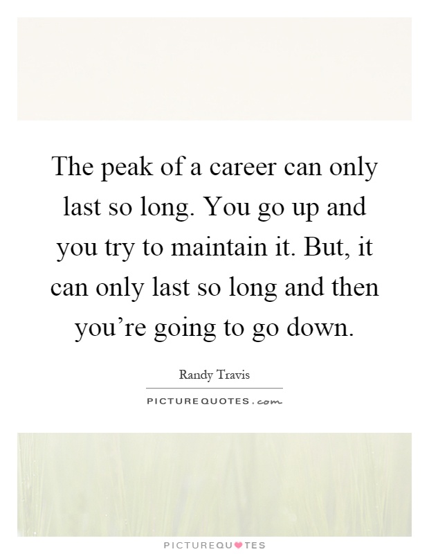 The peak of a career can only last so long. You go up and you try to maintain it. But, it can only last so long and then you're going to go down Picture Quote #1