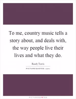 To me, country music tells a story about, and deals with, the way people live their lives and what they do Picture Quote #1
