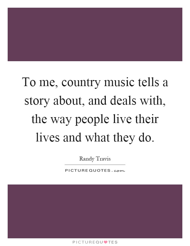 To me, country music tells a story about, and deals with, the way people live their lives and what they do Picture Quote #1
