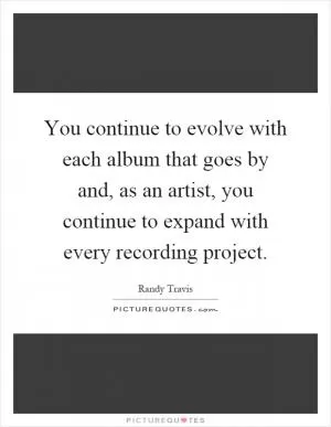 You continue to evolve with each album that goes by and, as an artist, you continue to expand with every recording project Picture Quote #1