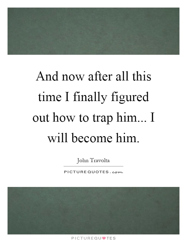 And now after all this time I finally figured out how to trap him... I will become him Picture Quote #1