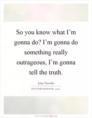 So you know what I’m gonna do? I’m gonna do something really outrageous, I’m gonna tell the truth Picture Quote #1