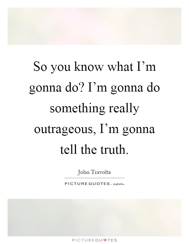 So you know what I'm gonna do? I'm gonna do something really outrageous, I'm gonna tell the truth Picture Quote #1