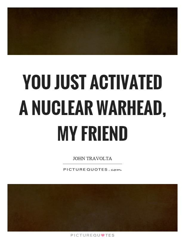 You just activated a nuclear warhead, my friend Picture Quote #1