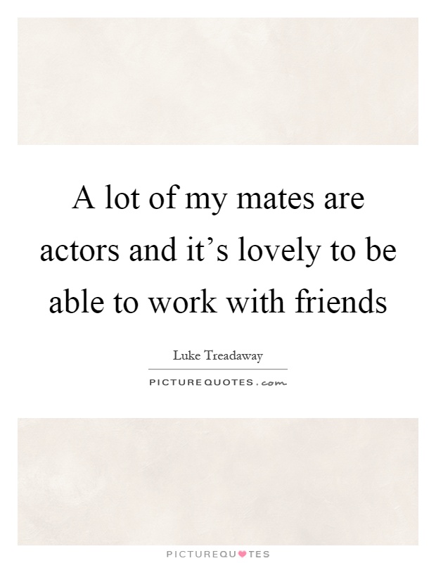 A lot of my mates are actors and it's lovely to be able to work with friends Picture Quote #1