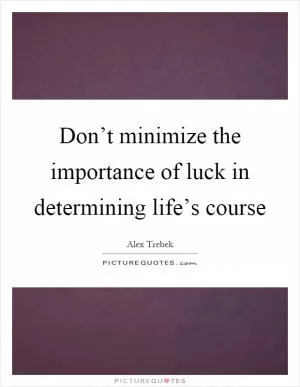 Don’t minimize the importance of luck in determining life’s course Picture Quote #1