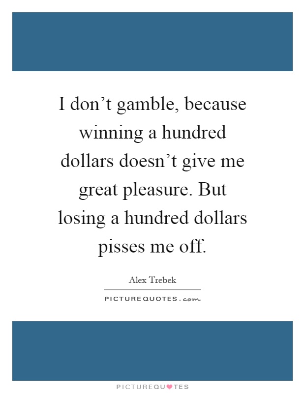 I don't gamble, because winning a hundred dollars doesn't give me great pleasure. But losing a hundred dollars pisses me off Picture Quote #1