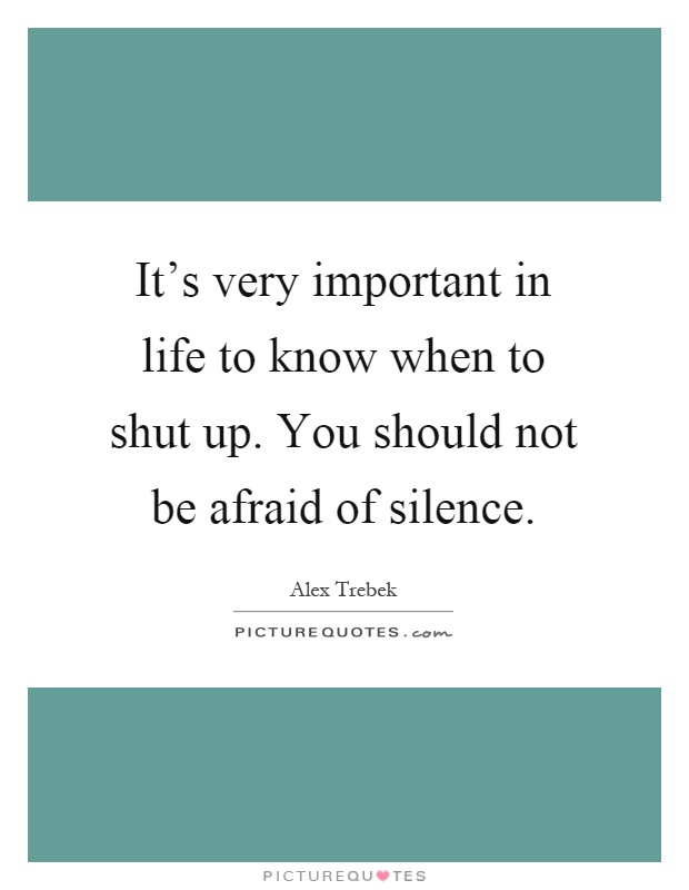 It's very important in life to know when to shut up. You should ...