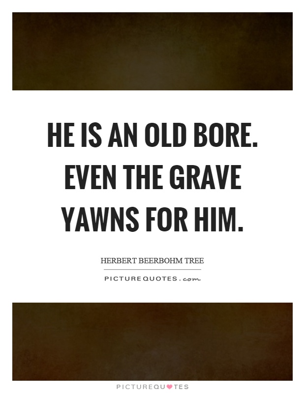 He is an old bore. Even the grave yawns for him Picture Quote #1