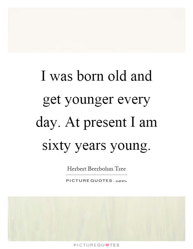 I was born old and get younger every day. At present I am sixty years young Picture Quote #1