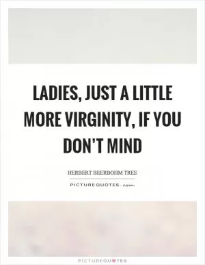 Ladies, just a little more virginity, if you don’t mind Picture Quote #1