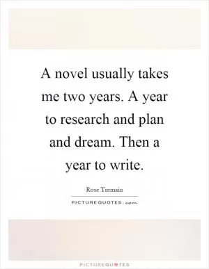 A novel usually takes me two years. A year to research and plan and dream. Then a year to write Picture Quote #1