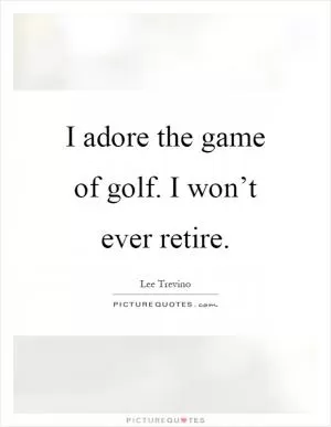 I adore the game of golf. I won’t ever retire Picture Quote #1