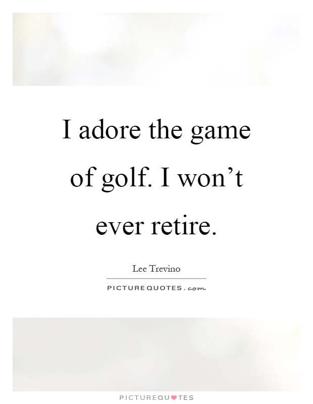I adore the game of golf. I won't ever retire Picture Quote #1