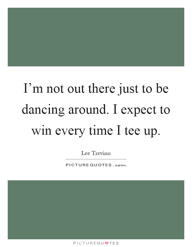 I'm not out there just to be dancing around. I expect to win every time I tee up Picture Quote #1