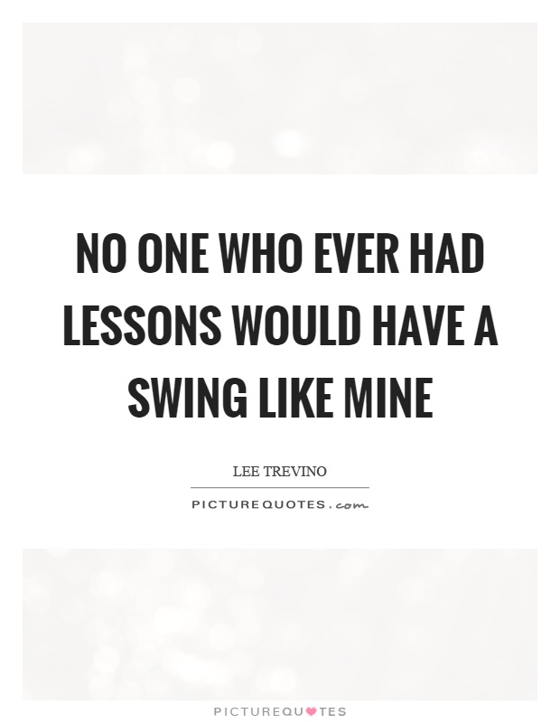 No one who ever had lessons would have a swing like mine Picture Quote #1